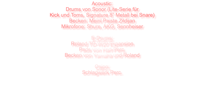 Acoustic: Drums von Sonor (Lite-Serie fr Kick und Toms, Signature 8 Metall bei Snare) Becken: Meinl Paiste Zildijan Mikrofone: Shure, AKG, Sennheiser  E-Drums: Roland TD-W20 Expansion Pads von Hart-Perc, Becken von Yamaha und Roland  Cajon: Schlagwerk Perc.